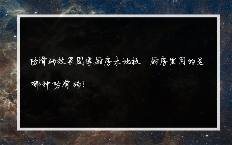 防滑砖效果图像厨房木地板 厨房里用的是哪种防滑砖？